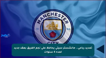 تمديد رباعي.. مانشستر سيتي يحافظ على نجم الفريق بعقد جديد لمدة 4 سنوات